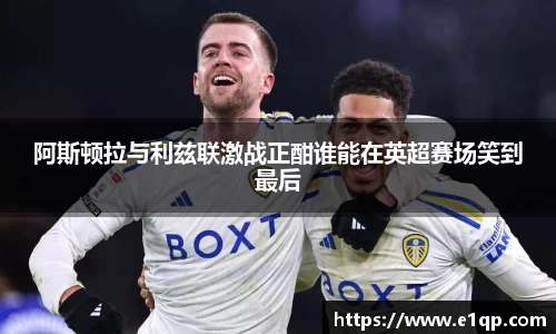 阿斯顿拉与利兹联激战正酣谁能在英超赛场笑到最后